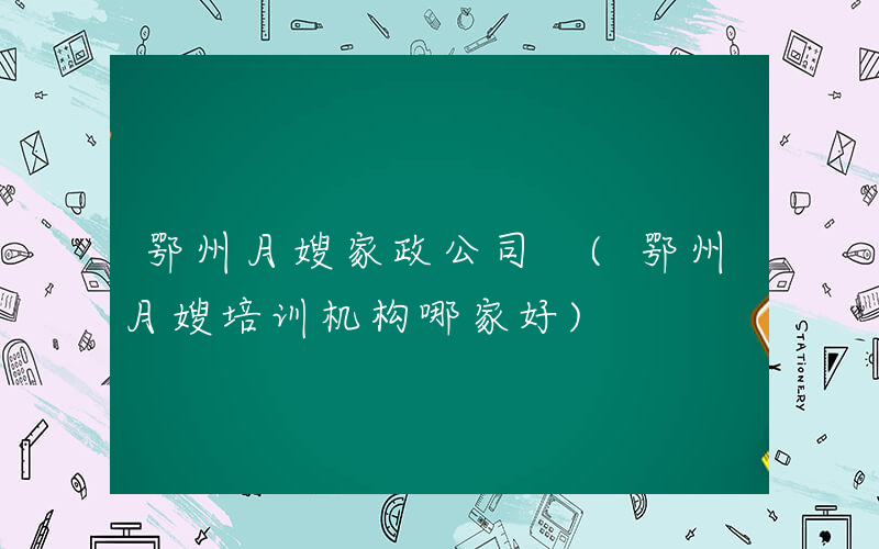 鄂州月嫂家政公司 (鄂州月嫂培训机构哪家好)